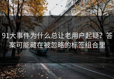 91大事件为什么总让老用户起疑？答案可能藏在被忽略的标签组合里