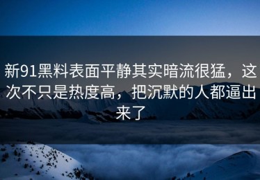 新91黑料表面平静其实暗流很猛，这次不只是热度高，把沉默的人都逼出来了