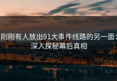 刚刚有人放出91大事件线路的另一面：深入探秘幕后真相