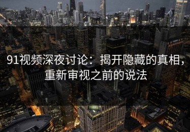 91视频深夜讨论：揭开隐藏的真相，重新审视之前的说法