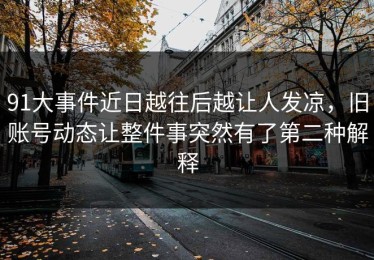 91大事件近日越往后越让人发凉，旧账号动态让整件事突然有了第二种解释
