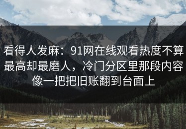 看得人发麻：91网在线观看热度不算最高却最磨人，冷门分区里那段内容像一把把旧账翻到台面上