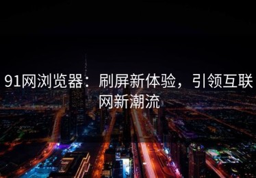 91网浏览器：刷屏新体验，引领互联网新潮流