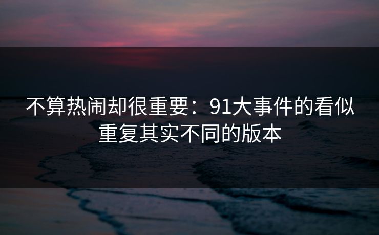 不算热闹却很重要：91大事件的看似重复其实不同的版本
