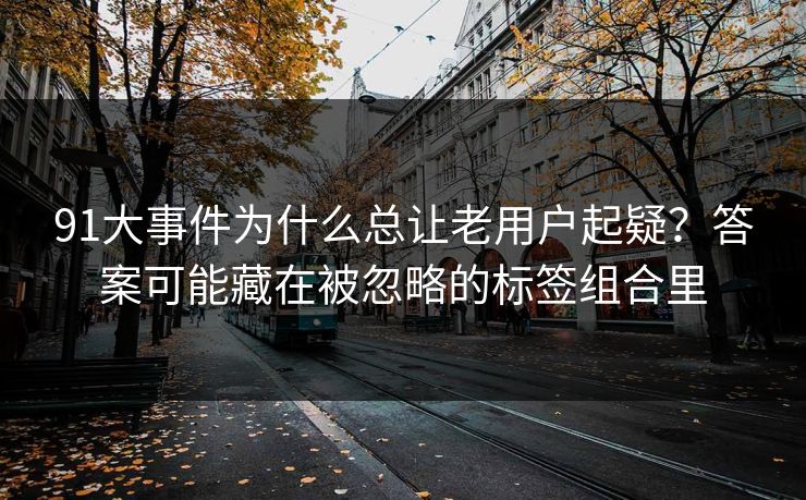 91大事件为什么总让老用户起疑？答案可能藏在被忽略的标签组合里
